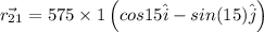 \vec{r_{21}}=575\times 1\left ( cos15\hat{i}-sin(15)\hat{j}\right )