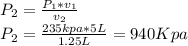 P_{2}= \frac{P_{1}*v_{1} }{v_{2}} \\P_{2}= \frac{235 kpa*5L }{1.25L}=940 Kpa