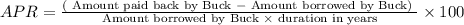 A P R=\frac{(\text { Amount paid back by Buck }-\text { Amount borrowed by Buck) } }{\text { Amount borrowed by Buck } \times \text { duration in years }} \times 100
