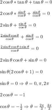 2\cos\theta*\tan\theta + \tan\theta = 0&#10;\\&#10;\\2\cos\theta* \frac{\sin\theta}{\cos\theta}  + \frac{\sin\theta}{\cos\theta} = 0&#10;\\&#10;\\ 2\sin\theta + \frac{\sin\theta}{\cos\theta} = 0&#10;\\&#10;\\  \frac{2\sin{\theta}\cos{\theta}}{\cos{\theta}} + \frac{\sin\theta}{\cos\theta} = 0&#10;\\&#10;\\ \frac{2\sin{\theta}\cos{\theta}+\sin{\theta}}{\cos{\theta}} =0&#10;\\&#10;\\ 2\sin{\theta}\cos{\theta}+\sin{\theta}=0&#10;\\&#10;\\ \sin\theta(2\cos\theta+1)=0&#10;\\&#10;\\ \sin\theta=0 \Rightarrow \theta=0, \pi,2\pi&#10;\\&#10;\\2\cos\theta=-1&#10;\\&#10;\\\cos\theta=- \frac{1}{2} \Rightarrow \theta= \frac{2\pi}{3} , \frac{4\pi}{3}&#10;