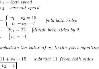 v_1-boat\ speed\\v_2-current\ speed\\\\  \underline{+\left\{\begin{array}{ccc}v_1+v_2=15\\v_1-v_2=7\end{array}\right}\ \ \ \ |add\ both\ sides\\.\ \ \ \ 2v_1=22\ \  \ \ |divide\ both\ sides\ by\ 2\\.\ \ \ \ \ \boxed{v_1=11}\\\\subtitute\ the\ value\ of\ v_1\ to\ the\ first\ equation\\\\11+v_2=15\ \ \ \ |subtract\ 11\ from\ both\ sides\\\boxed{v_2=4}