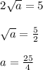 \begin{array}{l}{2 \sqrt{a}=5} \\\\ {\sqrt{a}=\frac{5}{2}} \\\\ {a=\frac{25}{4}}\end{array}