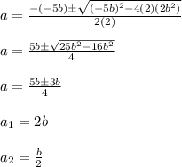 a= \frac{-(-5b)\±\sqrt{(-5b)^2 -4(2)(2b^2)}}{2(2)}\\\\a = \frac{5b\±\sqrt{25b^2-16b^2}}{4}\\\\a = \frac{5b\±3b}{4}\\\\a_1=2b\\\\a_2 =\frac{b}{2}