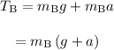 \begin{array}{c}\\{T_{\rm{B}}} = {m_{\rm{B}}}g + {m_{\rm{B}}}a\\\\ = {m_{\rm{B}}}\left( {g + a} \right)\\\end{array}