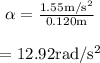\begin{array}{c}\\\alpha = \frac{{1.55{\rm{ m/}}{{\rm{s}}^2}}}{{0.120{\rm{ m}}}}\\\\ = 12.92{\rm{ rad/}}{{\rm{s}}^2}\\\end{array}