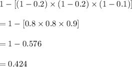 1-[(1-0.2)\times (1-0.2)\times (1-0.1)]\\\\=1-[0.8\times 0.8\times 0.9]\\\\=1-0.576\\\\=0.424