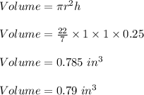 Volume=\pi r^2h\\\\Volume=\frac{22}{7}\times 1\times 1\times 0.25\\\\Volume=0.785\ in^3\\\\Volume=0.79\ in^3