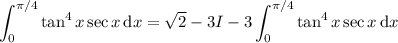 \displaystyle\int_0^{\pi/4}\tan^4x\sec x\,\mathrm dx=\sqrt2-3I-3\int_0^{\pi/4}\tan^4x\sec x\,\mathrm dx