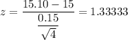 z=\dfrac{15.10-15}{\dfrac{0.15}{\sqrt{4}}}=1.33333