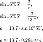 \sin 16^{\circ}55'=\dfrac{a}{c},\\ \\\sin 16^{\circ}55'=\dfrac{a}{13.7},\\ \\a=13.7\cdot \sin16^{\circ}55',\\ \\a\approx 13.7\cdot 0.284\approx 4