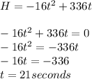 H= -16t^2 + 336t\\\\-16t^2 + 336t=0\\-16t^2 =- 336t\\-16t=-336\\t=21 seconds