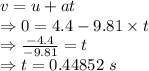v=u+at\\\Rightarrow 0=4.4-9.81\times t\\\Rightarrow \frac{-4.4}{-9.81}=t\\\Rightarrow t=0.44852\ s
