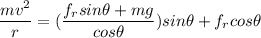 \dfrac{mv^2}{r}= (\dfrac{f_rsin \theta + mg}{cos \theta})sin \theta + f_r cos \theta
