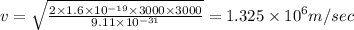 v=\sqrt{\frac{2\times 1.6\times 10^{-19}\times 3000\times 3000}{9.11\times 10^{-31}}}=1.325\times 10^6m/sec