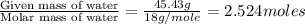 \frac{\text{Given mass of water}}{\text{Molar mass of water}}=\frac{45.43g}{18g/mole}=2.524moles