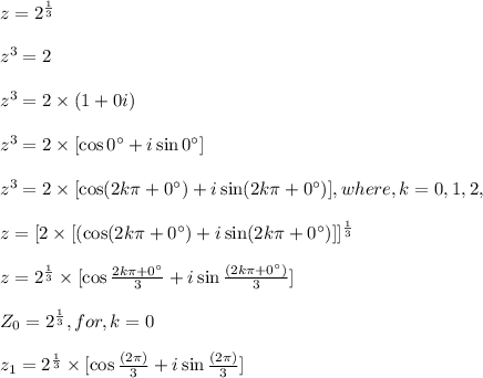 z=2^{\frac{1}{3}}\\\\z^3=2\\\\z^3=2 \times (1 + 0 i)\\\\z^3=2 \times [\cos 0^{\circ} + i \sin 0^{\circ}]\\\\z^3=2 \times [\cos (2 k\pi+ 0^{\circ}) + i \sin(2 k\pi+0^{\circ})],where,k=0,1,2,\\\\z=[2\times[ (\cos (2 k\pi+ 0^{\circ}) + i \sin(2 k\pi+0^{\circ})]]^{\frac{1}{3}}\\\\z=2^{\frac{1}{3}}\times[\cos \frac{2 k\pi+ 0^{\circ}}{3} + i \sin\frac{(2 k\pi+0^{\circ})}{3}]\\\\Z_{0}=2^{\frac{1}{3}},for, k=0\\\\z_{1}=2^{\frac{1}{3}}\times[\cos \frac{(2\pi)}{3} + i \sin\frac{(2\pi)}{3}]