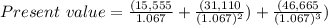 Present\ value = \frac{(15,555}{1.067} + \frac{(31,110}{(1.067)^2}) + \frac{(46,665}{(1.067)^3})