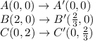 A(0,0)\rightarrow A'(0,0) \\ B(2,0)\rightarrow B'(\frac{2}{3},0) \\ C(0,2)\rightarrow C'(0,\frac{2}{3})