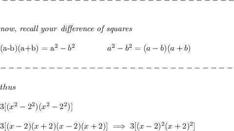 \bf -----------------------------\\\\&#10;&#10;\textit{now, recall your }\textit{difference of squares}&#10;\\ \quad \\&#10;(a-b)(a+b) = a^2-b^2\qquad \qquad &#10;a^2-b^2 = (a-b)(a+b)\\\\&#10;-----------------------------\\\\&#10;thus&#10;\\\\&#10;3[(x^2-2^2)(x^2-2^2)]&#10;\\\\&#10;3[(x-2)(x+2)(x-2)(x+2)]\implies 3[(x-2)^2(x+2)^2]