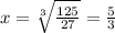 x =  \sqrt[3]{ \frac{125}{27} } =  \frac{5}{3}