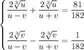 \begin{cases}\dfrac{2\sqrt[3]{u}}{u-v}+\dfrac{2\sqrt[3]{u}}{u+v}=\dfrac{81}{182}\\\\\dfrac{2\sqrt[3]{v}}{u-v}-\dfrac{2\sqrt[3]{v}}{u+v}=\dfrac1{182}\end{cases}
