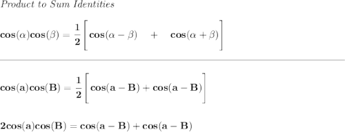 \bf \textit{Product to Sum Identities} \\\\ cos(\alpha)cos(\beta)=\cfrac{1}{2}\left[\cfrac{}{}cos(\alpha-\beta)\quad +\quad cos(\alpha+\beta)\right] \\\\[-0.35em] \rule{34em}{0.25pt}\\\\ cos(a)cos(B)=\cfrac{1}{2}\left[\cfrac{}{}cos(a-B)+cos(a-B) \right] \\\\\\ 2cos(a)cos(B)=cos(a-B)+cos(a-B)