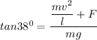 tan 38^0 =\dfrac{\dfrac{mv^2}{l} + F}{mg}