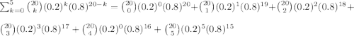 \large \sum_{k=0}^{5}\binom{20}{k}(0.2)^k(0.8)^{20-k}=\binom{20}{0}(0.2)^0(0.8)^{20}+\binom{20}{1}(0.2)^1(0.8)^{19}+\binom{20}{2}(0.2)^2(0.8)^{18}+\\\binom{20}{3}(0.2)^3(0.8)^{17}+\binom{20}{4}(0.2)^0(0.8)^{16}+\binom{20}{5}(0.2)^5(0.8)^{15}