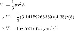 V_2=\dfrac{1}{3}\pi r^2h\\\\\Rightarrow V=\dfrac{1}{3}(3.14159265359)(4.35)^2(8)\\\\\Rightarrow V=158.5247653\text{ yards}^3