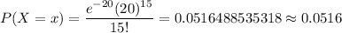 P(X=x)=\dfrac{e^{-20}(20)^{15}}{15!}=0.0516488535318\approx0.0516