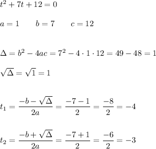 t^2+7t+12=0\\\\a=1\qquad b=7\qquad c=12\\\\\\\Delta=b^2-4ac=7^2-4\cdot1\cdot12=49-48=1\\\\\sqrt{\Delta}=\sqrt{1}=1\\\\\\&#10;t_1=\dfrac{-b-\sqrt{\Delta}}{2a}=\dfrac{-7-1}{2}=\dfrac{-8}{2}=-4\\\\\\&#10;t_2=\dfrac{-b+\sqrt{\Delta}}{2a}=\dfrac{-7+1}{2}=\dfrac{-6}{2}=-3