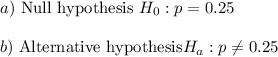 a)\ \text{Null hypothesis }H_0: p=0.25\\\\b)\ \text{Alternative hypothesis} H_a: p\neq0.25