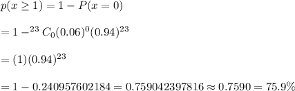 p(x\geq1)=1-P(x=0)\\\\=1-^{23}C_{0}(0.06)^0(0.94)^{23}\\\\=(1)(0.94)^{23}\\\\=1-0.240957602184=0.759042397816\approx0.7590=75.9\%