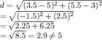 d=\sqrt{(3.5-5)^2+(5.5-3)^2}&#10;\\=\sqrt{(-1.5)^2+(2.5)^2}&#10;\\=\sqrt{2.25+6.25}&#10;\\=\sqrt{8.5}=2.9 \neq 5