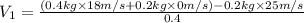 V_1=\frac{(0.4 kg\times 18 m/s+0.2 kg\times 0m/s)-0.2 kg\times 25m/s}{0.4}