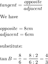 tangent=\dfrac{opposite}{adjacent}\\\\\text{We have}\\\\opposite=8cm\\adjacent=6cm\\\\\text{substitute:}\\\\\tan B=\dfrac{8}{6}=\dfrac{8:2}{6:2}=\dfrac{4}{3}