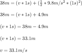 38m = (v * 1s) + ( \frac{1}{2} * 9.8m/s^2 * (1s)^2 )\\\\38m = (v * 1s)  + 4.9m\\\\(v * 1s) = 38m - 4.9 m\\\\(v * 1s) = 33.1m\\\\v = 33.1m/s