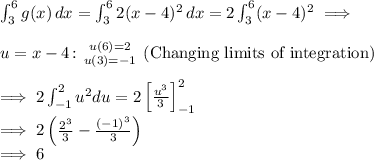 \int_3^6g(x)\, dx = \int_3^6 2(x-4)^2\, dx = 2\int_3^6 (x-4)^2 \implies \\ \\ u = x - 4 \colon {{u(6) = 2} \atop {u(3) = -1}} \text{ (Changing limits of integration)}\\ \\ \implies 2\int_{-1}^{2} u^2 du = 2 \left[ \frac{u^3}{3} \right]_{-1}^{2} \\ \implies 2\left( \frac{2^3}{3} - \frac{(-1)^3}{3} \right) \\ \implies 6
