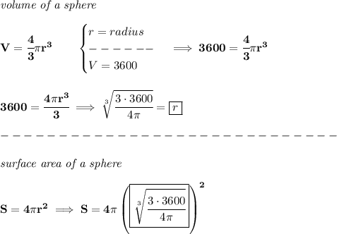 \bf \textit{volume of a sphere}\\\\&#10;V=\cfrac{4}{3}\pi r^3\qquad &#10;\begin{cases}&#10;r=radius\\&#10;------\\&#10;V=3600&#10;\end{cases}\implies 3600=\cfrac{4}{3}\pi r^3&#10;\\\\\\&#10;3600=\cfrac{4\pi r^3}{3}\implies \sqrt[3]{\cfrac{3\cdot 3600}{4\pi }}=\boxed{r}\\\\&#10;-----------------------------\\\\&#10;\textit{surface area of a sphere}\\\\&#10;S=4\pi r^2\implies S=4\pi \left(\boxed{\sqrt[3]{\cfrac{3\cdot 3600}{4\pi }}}  \right)^2