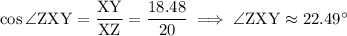 \cos\angle\mathrm{ZXY}=\dfrac{\mathrm{XY}}{\mathrm{XZ}}=\dfrac{18.48}{20}\implies\angle\mathrm{ZXY}\approx22.49^\circ