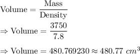 \text{Volume}=\dfrac{\text{Mass}}{\text{Density}}\\\\\Rightarrow\text{Volume}=\dfrac{3750}{7.8}\\\\\Rightarrow\text{Volume}=480.769230\approx480.77\ cm^3