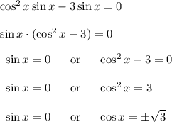 \cos^2 x\sin x-3\sin x=0\\\\ \sin x\cdot (\cos^2 x-3)=0\\\\ \begin{array}{rcl} \sin x=0&~\text{ or }~&\cos^2 x - 3=0\\\\ \sin x=0&~\text{ or }~&\cos^2 x=3\\\\ \sin x=0&~\text{ or }~&\cos x=\pm \sqrt{3} \end{array}