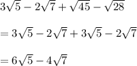 3 \sqrt{5} -2 \sqrt{7} + \sqrt{45} - \sqrt{28}\\\\&#10;= 3 \sqrt{5} -2 \sqrt{7} + 3\sqrt{5} - 2\sqrt{7}\\\\&#10;=6 \sqrt{5} -4 \sqrt{7} &#10;