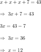 x+x+x+7=43\\\\\Rightarrow\ 3x+7=43\\\\\Rightarrpw\ 3x=43-7\\\\\Rightarrow\ 3x=36\\\\\Rightarrow\ x=12