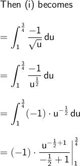 \large\begin{array}{l} \textsf{Then (i) becomes}\\\\ =\mathsf{\displaystyle\int_{1}^{\frac{3}{4}}\frac{-1}{\sqrt{u}}\,du}\\\\ =\mathsf{\displaystyle\int_{1}^{\frac{3}{4}}\frac{-1}{u^{\frac{1}{2}}}\,du}\\\\ =\mathsf{\displaystyle\int_{1}^{\frac{3}{4}} (-1)\cdot u^{-\frac{1}{2}}\,du}\\\\ =\mathsf{(-1)\cdot \dfrac{u^{-\frac{1}{2}+1}}{-\frac{1}{2}+1}\bigg|_{1}^{\frac{3}{4}}} \end{array}
