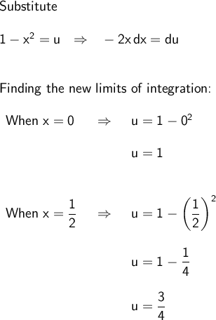 \large\begin{array}{l} \textsf{Substitute}\\\\ \mathsf{1-x^2=u~~\Rightarrow~~-2x\,dx=du}\\\\\\ \textsf{Finding the new limits of integration:}\\\\ \begin{array}{lcl} \textsf{When }\mathsf{x=0}&~\Rightarrow~&\mathsf{u=1-0^2}\\\\ &&\mathsf{u=1}\\\\\\ \textsf{When }\mathsf{x=\dfrac{1}{2}}&~\Rightarrow~&\mathsf{u=1-\left(\dfrac{1}{2}\right)^2}\\\\ &&\mathsf{u=1-\dfrac{1}{4}}\\\\ &&\mathsf{u=\dfrac{3}{4}} \end{array} \end{array}