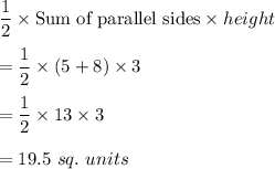 \dfrac{1}{2}\times \text{Sum of parallel sides}\times height\\\\=\dfrac{1}{2}\times (5+8)\times 3\\\\=\dfrac{1}{2}\times 13\times 3\\\\=19.5\ sq.\ units