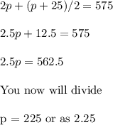 2p + (p+ 25)/2 = 575\\\\2.5p + 12.5 = 575\\\\2.5p= 562.5\\ {\text} You now will divide\\\\p = 225 or as 2.25