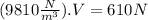 (9810\frac{N}{m^{3}}).V =610N