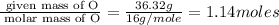 \frac{\text{ given mass of O}}{\text{ molar mass of O}}= \frac{36.32g}{16g/mole}=1.14moles